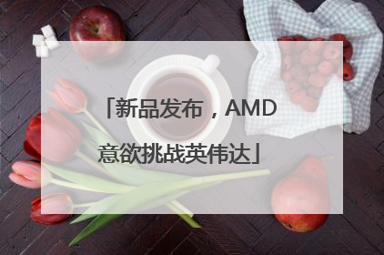 新品发布，AMD意欲挑战英伟达
