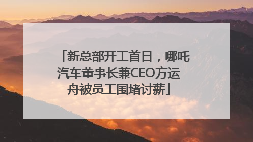 新总部开工首日，哪吒汽车董事长兼CEO方运舟被员工围堵讨薪