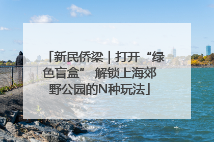 新民侨梁｜打开“绿色盲盒” 解锁上海郊野公园的N种玩法
