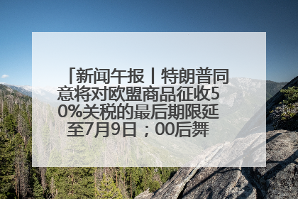 新闻午报丨特朗普同意将对欧盟商品征收50%关税的最后期限延至7月9日；00后舞蹈老师“花式”推介家乡岳阳>>
