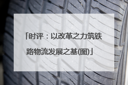 时评：以改革之力筑铁路物流发展之基(图)