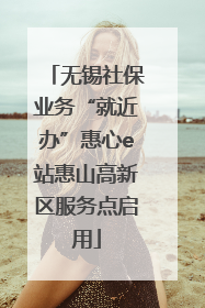 无锡社保业务“就近办”惠心e站惠山高新区服务点启用