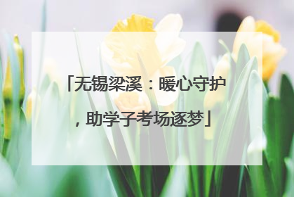 无锡梁溪：暖心守护，助学子考场逐梦