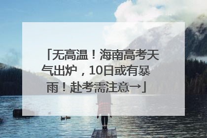 无高温！海南高考天气出炉，10日或有暴雨！赴考需注意→