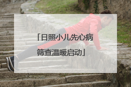 日照小儿先心病筛查温暖启动