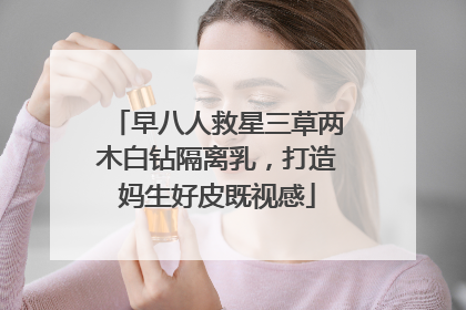 早八人救星三草两木白钻隔离乳，打造妈生好皮既视感