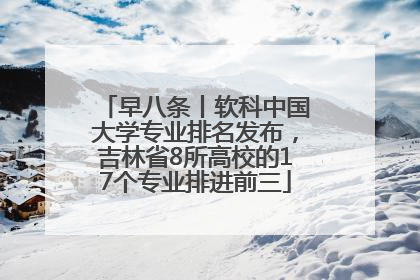 早八条丨软科中国大学专业排名发布，吉林省8所高校的17个专业排进前三