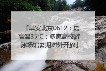 早安北京0612：最高温35℃；多家高校游泳场馆暑期对外开放