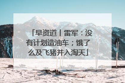早资道丨雷军：没有计划造油车；饿了么及飞猪并入淘天