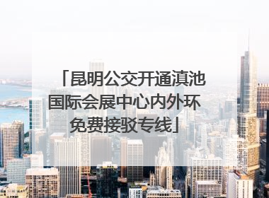 昆明公交开通滇池国际会展中心内外环免费接驳专线