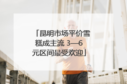 昆明市场平价雪糕成主流 3—6元区间最受欢迎