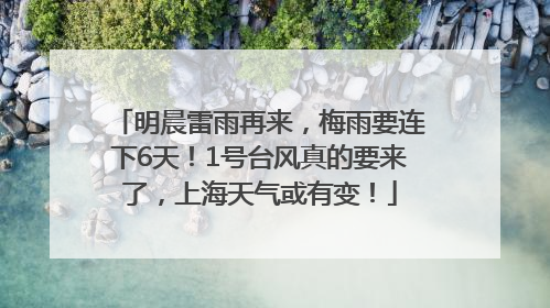 明晨雷雨再来，梅雨要连下6天！1号台风真的要来了，上海天气或有变！