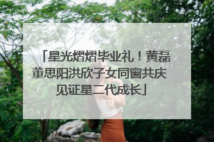 星光熠熠毕业礼！黄磊董思阳洪欣子女同窗共庆 见证星二代成长