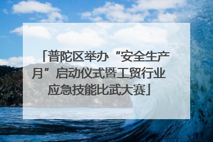 普陀区举办“安全生产月”启动仪式暨工贸行业应急技能比武大赛