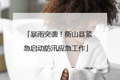 暴雨突袭！衡山县紧急启动防汛应急工作