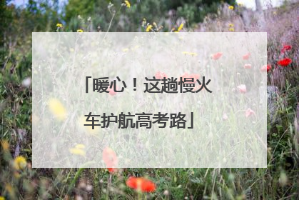 暖心！这趟慢火车护航高考路