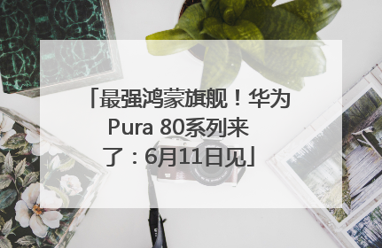 最强鸿蒙旗舰！华为Pura 80系列来了：6月11日见