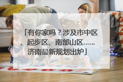 有你家吗？涉及市中区、起步区、南部山区……济南最新规划出炉