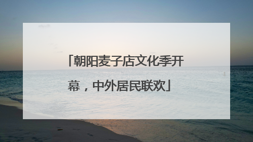 朝阳麦子店文化季开幕，中外居民联欢