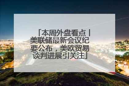 本周外盘看点丨美联储最新会议纪要公布，美欧贸易谈判进展引关注
