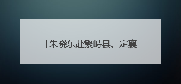 朱晓东赴繁峙县、定襄县调研河湖长制、林长制落实及防汛备汛等工作
