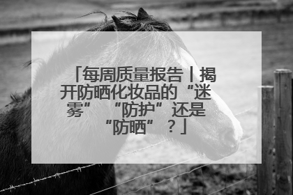 每周质量报告丨揭开防晒化妆品的“迷雾” “防护”还是“防晒”？
