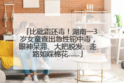 比砒霜还毒！湖南一3岁女童查出急性铊中毒，眼神呆滞、大把脱发、走路如踩棉花……