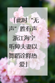 此时“无声”胜有声 浙江海宁听障夫妻以舞蹈诠释热爱