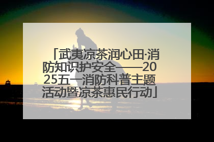 武夷凉茶润心田·消防知识护安全——2025五一消防科普主题活动暨凉茶惠民行动