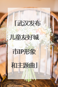 武汉发布儿童友好城市IP形象和主题曲