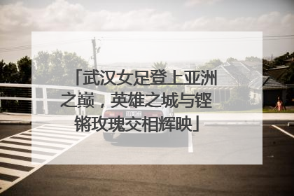武汉女足登上亚洲之巅，英雄之城与铿锵玫瑰交相辉映
