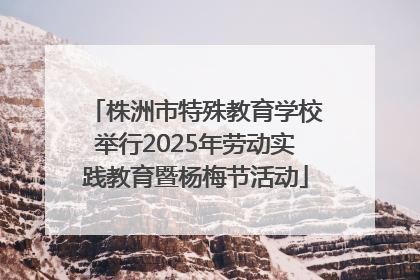株洲市特殊教育学校举行2025年劳动实践教育暨杨梅节活动