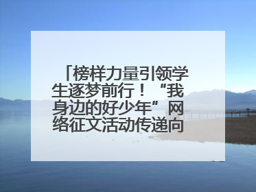 榜样力量引领学生逐梦前行！“我身边的好少年”网络征文活动传递向上力量