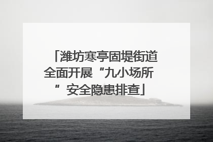 潍坊寒亭固堤街道全面开展“九小场所”安全隐患排查