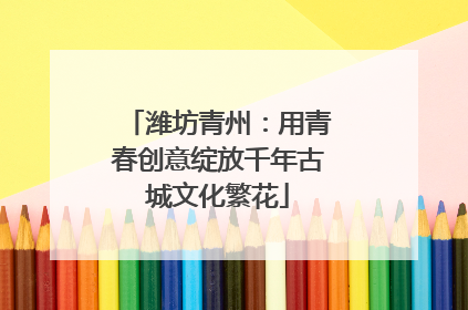 潍坊青州：用青春创意绽放千年古城文化繁花