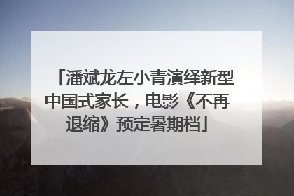 潘斌龙左小青演绎新型中国式家长，电影《不再退缩》预定暑期档