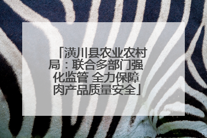 潢川县农业农村局：联合多部门强化监管 全力保障肉产品质量安全