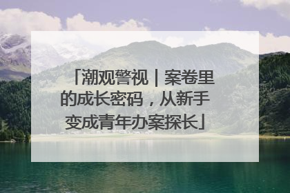 潮观警视｜案卷里的成长密码，从新手变成青年办案探长