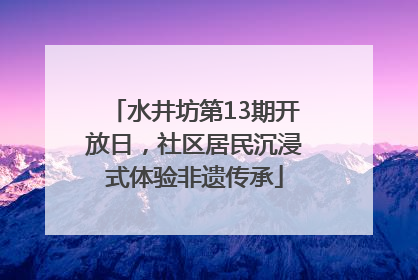 水井坊第13期开放日，社区居民沉浸式体验非遗传承