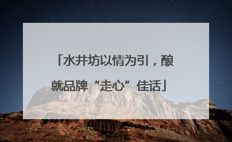 水井坊以情为引，酿就品牌“走心”佳话