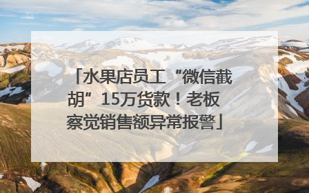 水果店员工“微信截胡”15万货款！老板察觉销售额异常报警