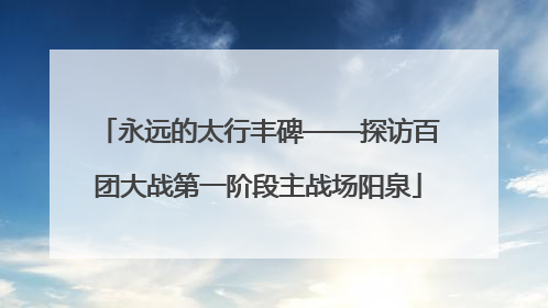 永远的太行丰碑——探访百团大战第一阶段主战场阳泉