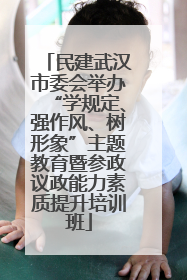民建武汉市委会举办“学规定、强作风、树形象”主题教育暨参政议政能力素质提升培训班