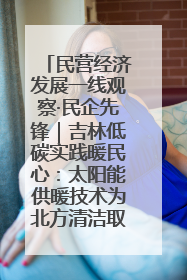 民营经济发展一线观察·民企先锋|吉林低碳实践暖民心:太阳能供暖技术为北方清洁取暖破局