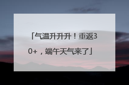 气温升升升！重返30+，端午天气来了