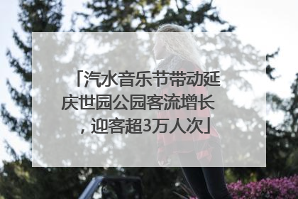 汽水音乐节带动延庆世园公园客流增长，迎客超3万人次