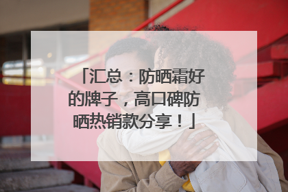 汇总：防晒霜好的牌子，高口碑防晒热销款分享！