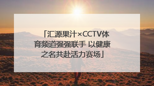 汇源果汁×CCTV体育频道强强联手 以健康之名共赴活力赛场