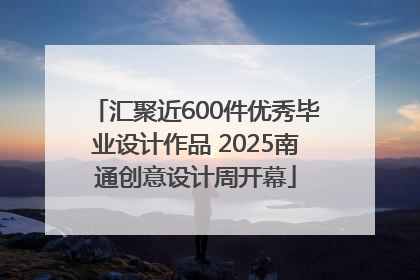 汇聚近600件优秀毕业设计作品 2025南通创意设计周开幕