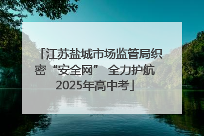 江苏盐城市场监管局织密“安全网” 全力护航2025年高中考